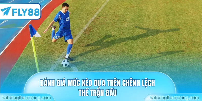 Đánh giá mốc kèo dựa trên chênh lệch thế trận đấu