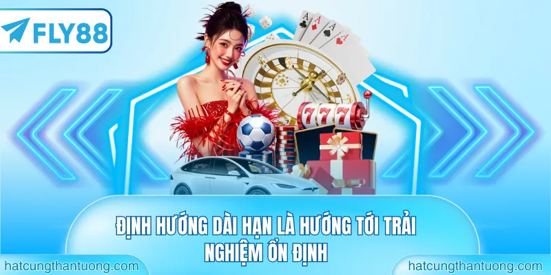 Định hướng dài hạn là hướng tới trải nghiệm ổn định